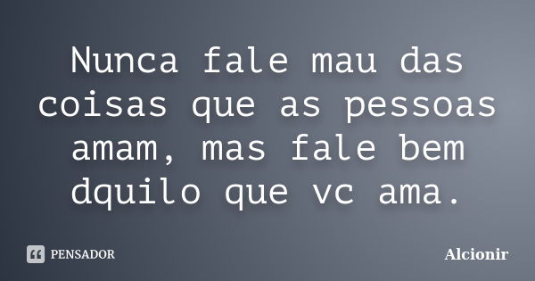 Nunca fale mau das coisas que as pessoas amam, mas fale bem dquilo que vc ama.... Frase de Alcionir.