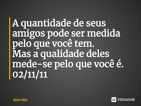 A⁠ quantidade de seus amigos pode ser medida pelo que você tem.
Mas a qualidade deles mede-se pelo que você é. 02/11/11... Frase de Alcir Otto.