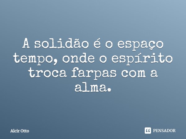 ⁠A solidão é o espaço tempo, onde o espírito troca farpas com a alma.... Frase de Alcir Otto.