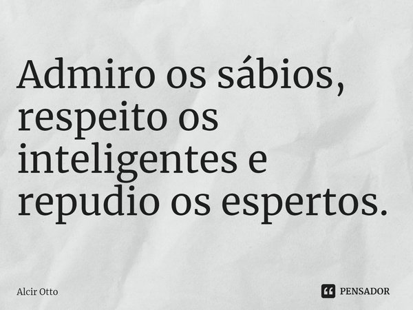 ⁠Admiro os sábios, respeito os inteligentes e repudio os espertos.... Frase de Alcir Otto.
