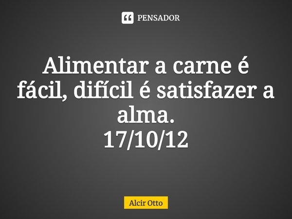 ⁠Alimentar a carne é fácil, difícil é satisfazer a alma.
17/10/12... Frase de Alcir Otto.