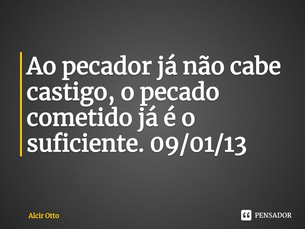 ⁠Ao pecador já não cabe castigo, o pecado cometido já é o suficiente. 09/01/13... Frase de Alcir Otto.