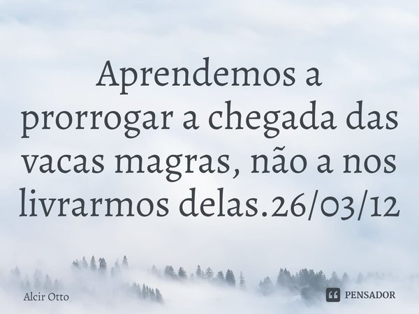 ⁠Aprendemos a prorrogar a chegada das vacas magras, não a nos livrarmos delas.26/03/12... Frase de Alcir Otto.