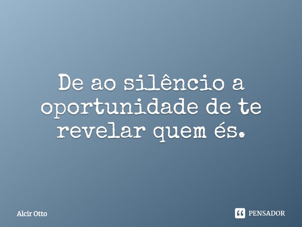 De ao silêncio a oportunidade de te revelar quem és.... Frase de Alcir Otto.