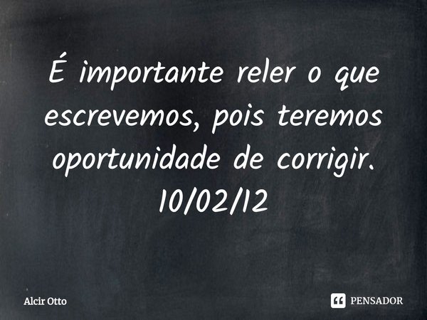 ⁠É importante reler o que escrevemos, pois teremos oportunidade de corrigir. 10/02/12... Frase de Alcir Otto.