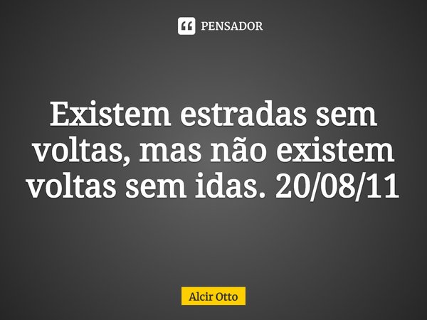 ⁠Existem estradas sem voltas, mas não existem voltas sem idas. 20/08/11... Frase de Alcir Otto.