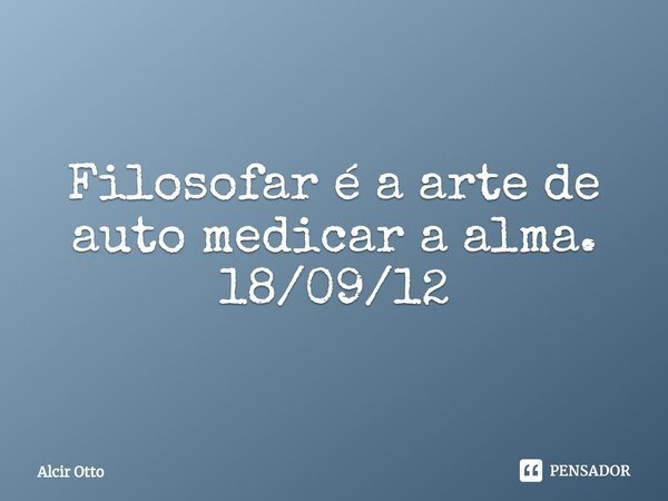 ⁠Filosofar é a arte de auto medicar a alma.
18/09/12... Frase de Alcir Otto.