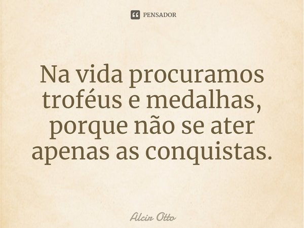 ⁠Na vida procuramos troféus e medalhas, porque não se ater apenas as conquistas.... Frase de Alcir Otto.