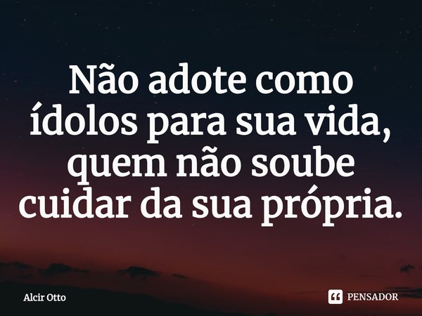 ⁠Não adote como ídolos para sua vida, quem não soube cuidar da sua própria.... Frase de Alcir Otto.