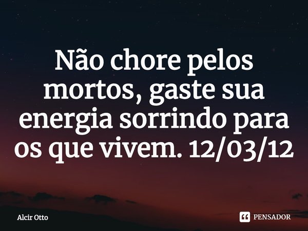 ⁠Não chore pelos mortos, gaste sua energia sorrindo para os que vivem. 12/03/12... Frase de Alcir Otto.