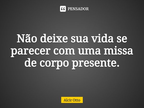 ⁠Não deixe sua vida se parecer com uma missa de corpo presente.... Frase de Alcir Otto.