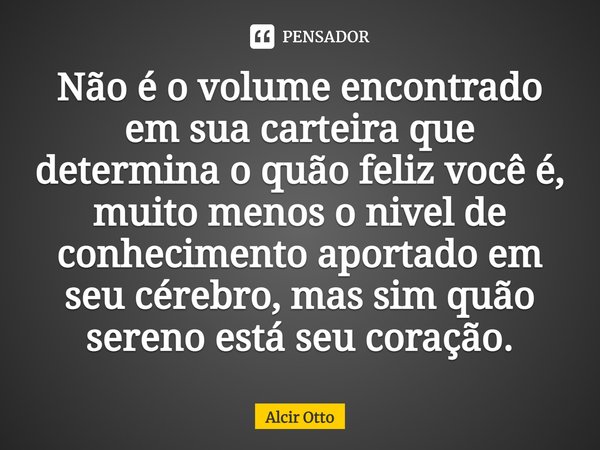 ⁠Não é o volume encontrado em sua carteira que determina o quão feliz você é, muito menos o nivel de conhecimento aportado em seu cérebro, mas sim quão sereno e... Frase de Alcir Otto.