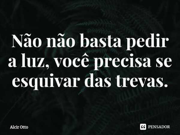 ⁠Não não basta pedir a luz, você precisa se esquivar das trevas.... Frase de Alcir Otto.