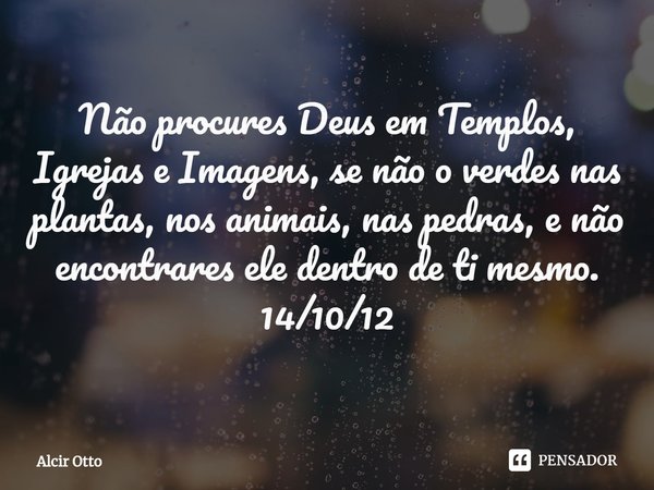 ⁠Não procures Deus em Templos, Igrejas e Imagens, se não o verdes nas plantas, nos animais, nas pedras, e não encontrares ele dentro de ti mesmo.
14/10/12... Frase de Alcir Otto.