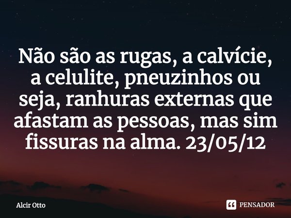 ⁠Não são as rugas, a calvície, a celulite, pneuzinhos ou seja, ranhuras externas que afastam as pessoas, mas sim fissuras na alma. 23/05/12... Frase de Alcir Otto.