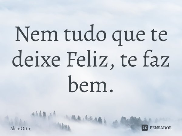 ⁠Nem tudo que te deixe Feliz, te faz bem.... Frase de Alcir Otto.