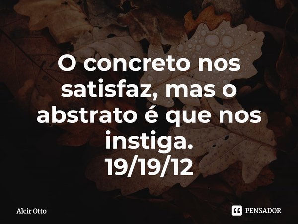 ⁠O concreto nos satisfaz, mas o abstrato é que nos instiga.
19/19/12... Frase de Alcir Otto.