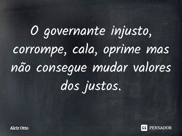 ⁠O governante injusto, corrompe, cala, oprime mas não consegue mudar valores dos justos.... Frase de Alcir Otto.
