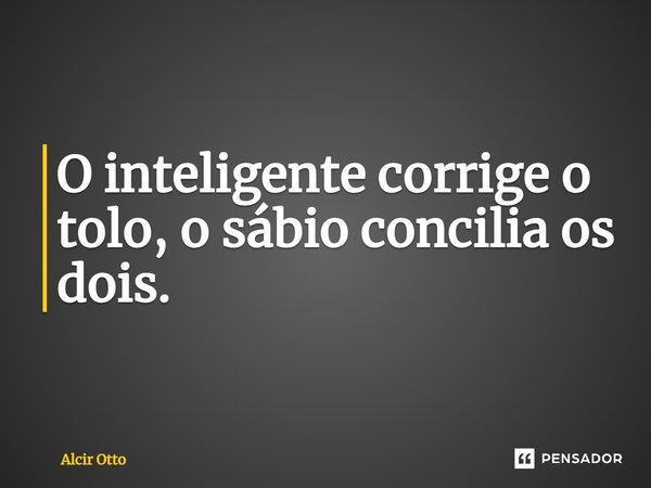 ⁠O inteligente corrige o tolo, o sábio concilia os dois.... Frase de Alcir Otto.