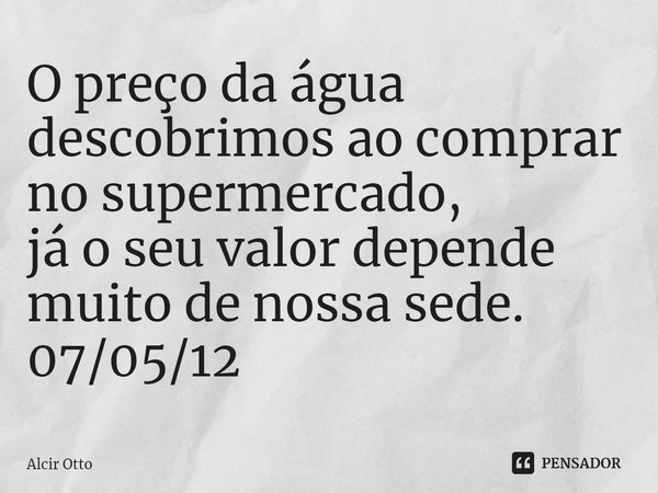⁠O preço da água descobrimos ao comprar no supermercado,
já o seu valor depende muito de nossa sede. 07/05/12... Frase de Alcir Otto.