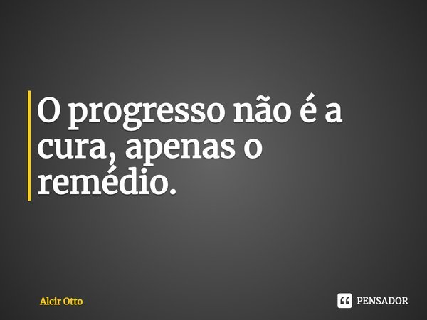 ⁠⁠O progresso não é a cura, apenas o remédio.... Frase de Alcir Otto.