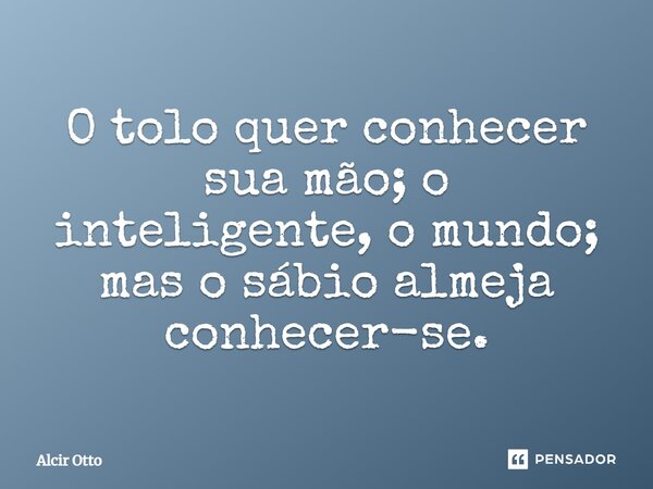 ⁠O tolo quer conhecer sua mão; o inteligente, o mundo; mas o sábio almeja conhecer-se.... Frase de Alcir Otto.