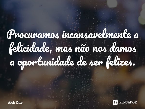 ⁠Procuramos incansavelmente a felicidade, mas não nos damos a oportunidade de ser felizes.... Frase de Alcir Otto.