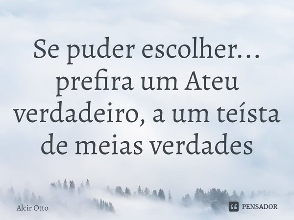 ⁠Se puder escolher... prefira um Ateu verdadeiro, a um teísta de meias verdades... Frase de Alcir Otto.