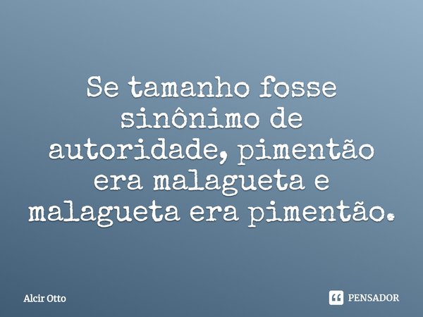 ⁠Se tamanho fosse sinônimo de autoridade, pimentão era malagueta e malagueta era pimentão.... Frase de Alcir Otto.
