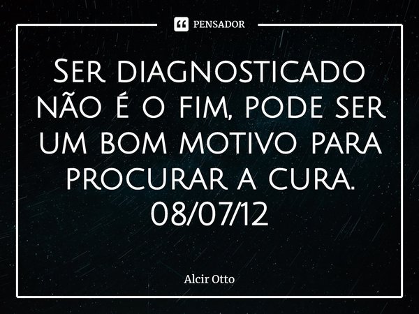 ⁠Ser diagnosticado não é o fim, pode ser um bom motivo para procurar a cura.
08/07/12... Frase de Alcir Otto.