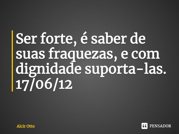 ⁠Ser forte, é saber de suas fraquezas, e com dignidade suporta-las. 17/06/12... Frase de Alcir Otto.