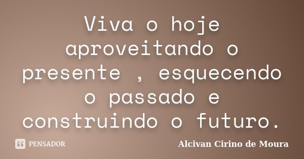 Viva o hoje aproveitando o presente , esquecendo o passado e construindo o futuro.... Frase de Alcivan Cirino de Moura.