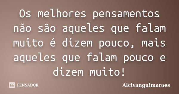 Os melhores pensamentos não são aqueles que falam muito é dizem pouco, mais aqueles que falam pouco e dizem muito!... Frase de Alcivanguimaraes.