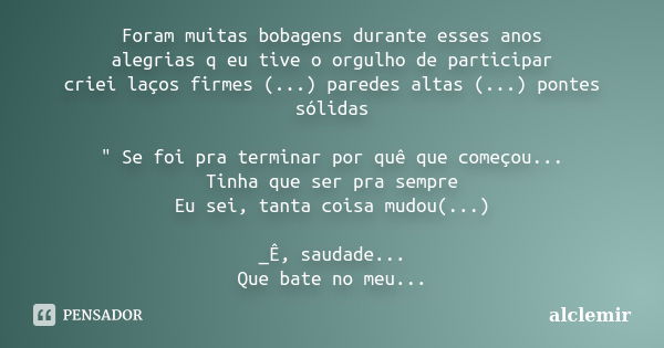 Foram muitas bobagens durante esses anos alegrias q eu tive o orgulho de participar criei laços firmes (...) paredes altas (...) pontes sólidas " Se foi pr... Frase de alclemir.