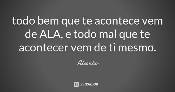 todo bem que te acontece vem de ALA, e todo mal que te acontecer vem de ti mesmo.... Frase de Alcorão.