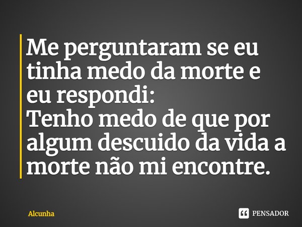 ⁠Me perguntaram se eu tinha medo da morte e eu respondi:
Tenho medo de que por algum descuido da vida a morte não mi encontre.... Frase de Alcunha.