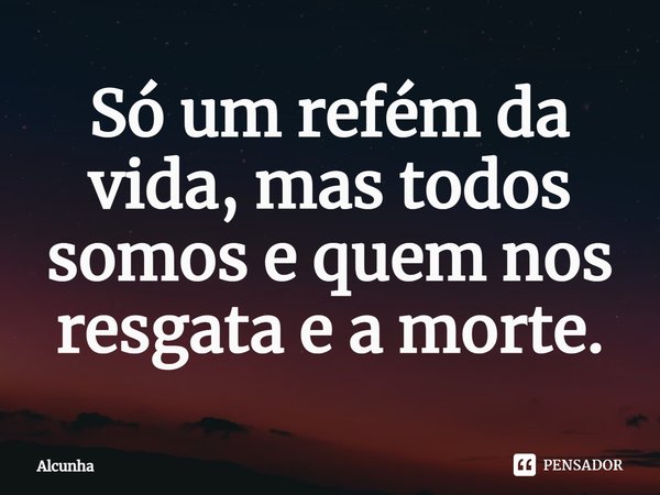 ⁠Só um refém da vida, mas todos somos e quem nos resgata e a morte.... Frase de Alcunha.