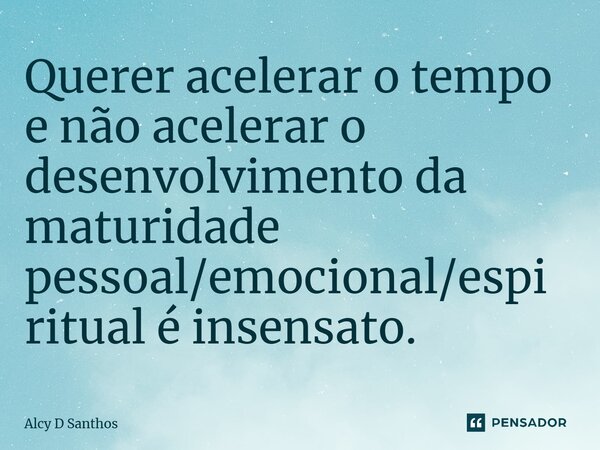 ⁠Querer acelerar o tempo e não acelerar o desenvolvimento da maturidade pessoal/emocional/espiritual é insensato.... Frase de Alcy D Santhos.
