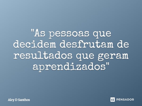 ⁠⁠"As pessoas que decidem desfrutam de resultados que geram aprendizados"... Frase de Alcy D Santhos.