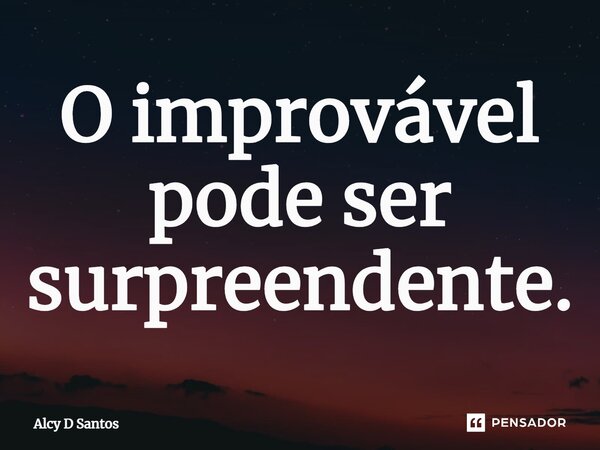 ⁠O improvável pode ser surpreendente.... Frase de Alcy D Santos.