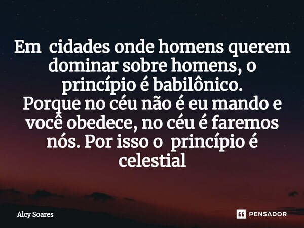 ⁠Em cidades onde homens querem dominar sobre homens, o princípio é babilônico. Porque no céu não é eu mando e você obedece, no céu é faremos nós. Por isso o pri... Frase de Alcy Soares.