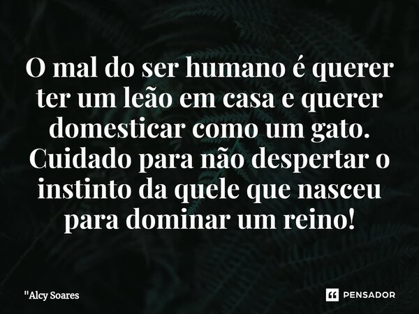 ⁠O mal do ser humano é querer ter um leão em casa e querer domesticar como um gato. Cuidado para não despertar o instinto da quele que nasceu para dominar um re... Frase de 