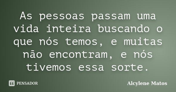 As pessoas passam uma vida inteira buscando o que nós temos, e muitas não encontram, e nós tivemos essa sorte.... Frase de Alcylene Matos.