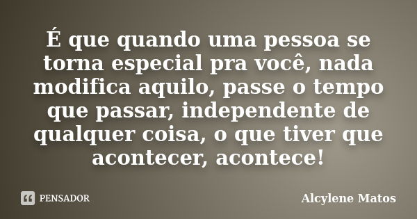 É que quando uma pessoa se torna especial pra você, nada modifica aquilo, passe o tempo que passar, independente de qualquer coisa, o que tiver que acontecer, a... Frase de Alcylene Matos.