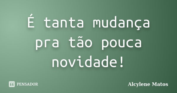 É tanta mudança pra tão pouca novidade!... Frase de Alcylene Matos.