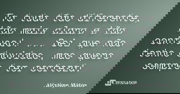 Ta tudo tão diferente, tão mais claro e tão confuso! ... Sei que não tenho duvidas, mas quero sempre ter certeza!... Frase de Alcylene Matos.
