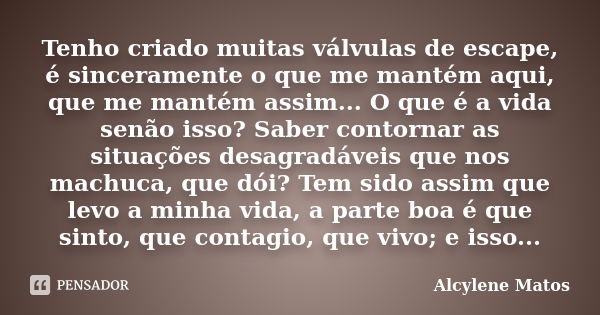 Tenho criado muitas válvulas de escape, é sinceramente o que me mantém aqui, que me mantém assim... O que é a vida senão isso? Saber contornar as situações desa... Frase de Alcylene Matos.