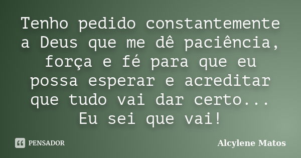 Tenho pedido constantemente a Deus que me dê paciência, força e fé para que eu possa esperar e acreditar que tudo vai dar certo... Eu sei que vai!... Frase de Alcylene Matos.