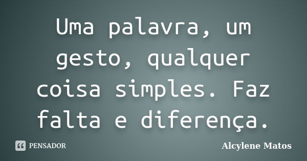 Uma palavra, um gesto, qualquer coisa simples. Faz falta e diferença.... Frase de Alcylene Matos.