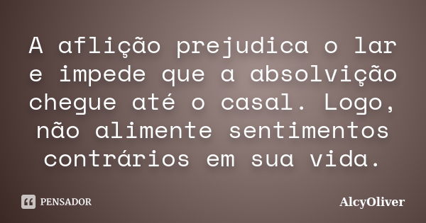 A aflição prejudica o lar e impede que a absolvição chegue até o casal. Logo, não alimente sentimentos contrários em sua vida.... Frase de AlcyOliver.